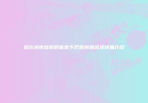哈尔滨市硅胶假体垫下巴医院排名及详细介绍