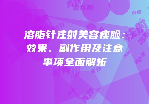 溶脂针注射美容瘦脸：效果、副作用及注意事项全面解析