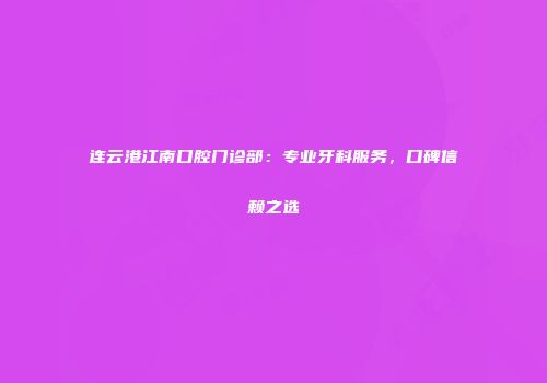 连云港江南口腔门诊部：专业牙科服务，口碑信赖之选