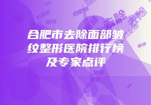 合肥市去除面部皱纹整形医院排行榜及专家点评