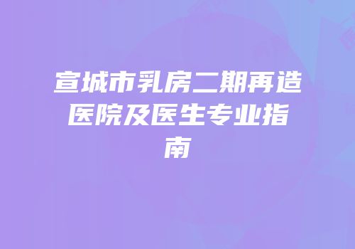 宣城市乳房二期再造医院及医生专业指南