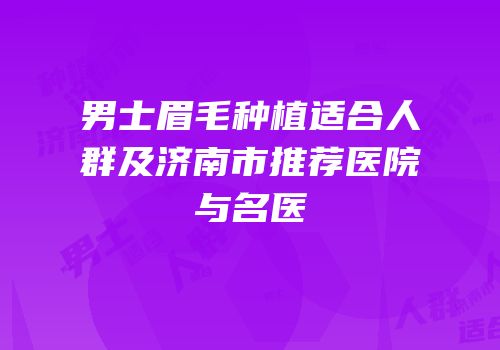 男士眉毛种植适合人群及济南市推荐医院与名医