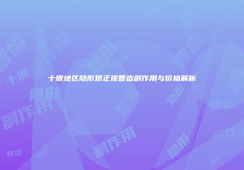 十堰地区隐形矫正拔智齿副作用与价格解析