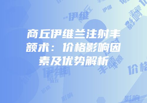 商丘伊维兰注射丰额术：价格影响因素及优势解析