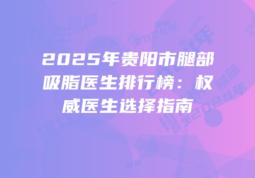 2025年贵阳市腿部吸脂医生排行榜：权威医生选择指南