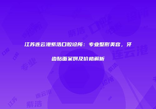 江苏连云港紫浩口腔诊所：专业整形美容，牙齿贴面案例及价格解析