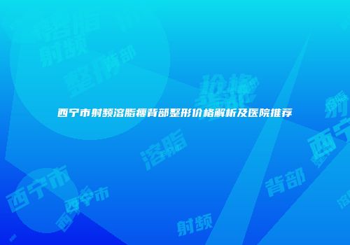 西宁市射频溶脂瘦背部整形价格解析及医院推荐