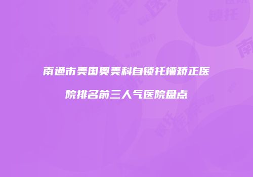 南通市美国奥美科自锁托槽矫正医院排名前三人气医院盘点