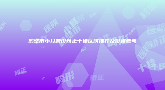 鹤壁市小耳畸形矫正十佳医院推荐及价格参考