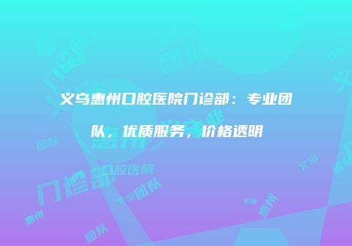 义乌惠州口腔医院门诊部：专业团队，优质服务，价格透明