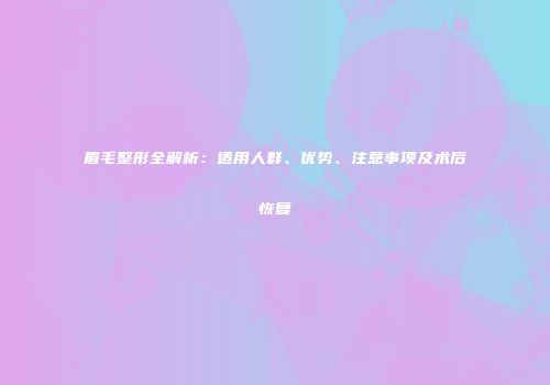 眉毛整形全解析：适用人群、优势、注意事项及术后恢复