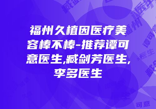 福州久植因医疗美容棒不棒-推荐谭可意医生,臧剑芳医生,李多医生