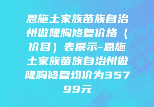 恩施土家族苗族自治州做隆胸修复价格（价目）表展示-恩施土家族苗族自治州做隆胸修复均价为35799元