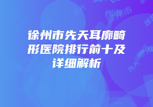 徐州市先天耳廓畸形医院排行前十及详细解析