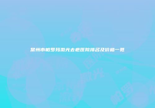 常州市帕罗玛激光去疤医院排名及价格一览