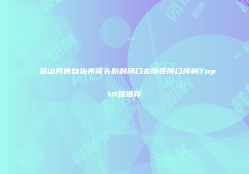 凉山彝族自治州额头粉刺闭口去除医院口碑榜Top10强推荐