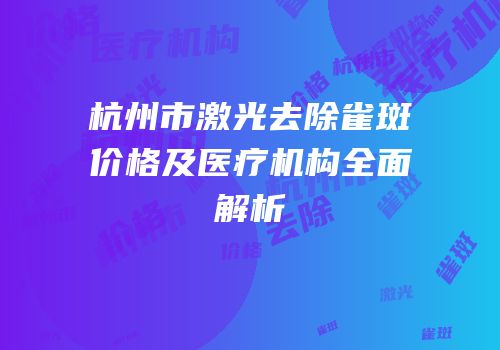 杭州市激光去除雀斑价格及医疗机构全面解析