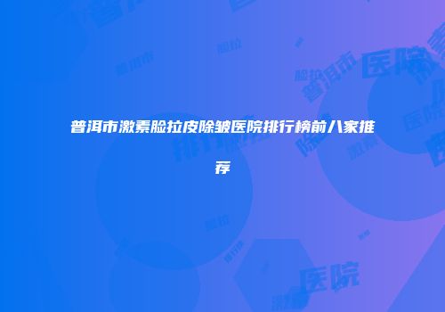 普洱市激素脸拉皮除皱医院排行榜前八家推荐