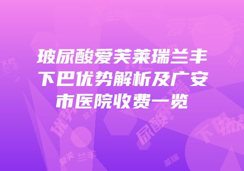 玻尿酸爱芙莱瑞兰丰下巴优势解析及广安市医院收费一览
