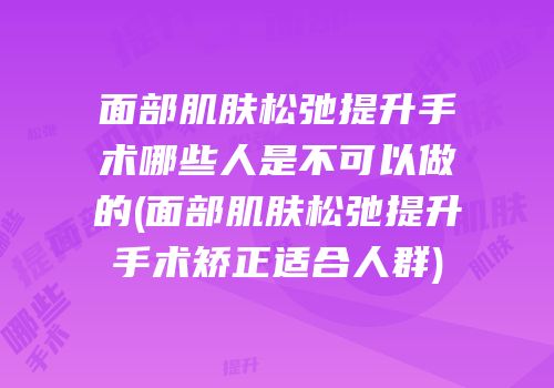 面部肌肤松弛提升手术哪些人是不可以做的(面部肌肤松弛提升手术矫正适合人群)