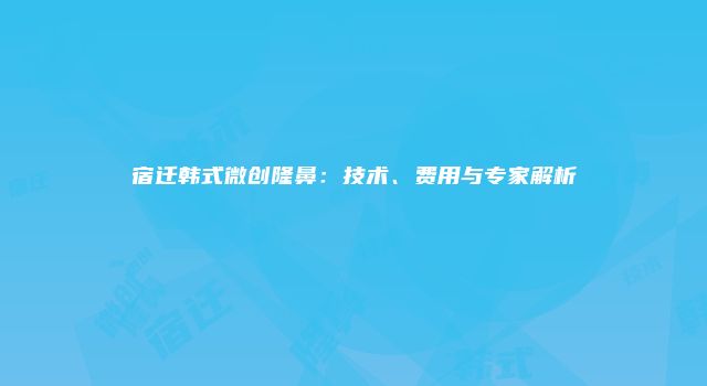 宿迁韩式微创隆鼻：技术、费用与专家解析
