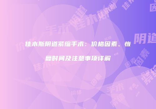 佳木斯阴道紧缩手术：价格因素、恢复时间及注意事项详解