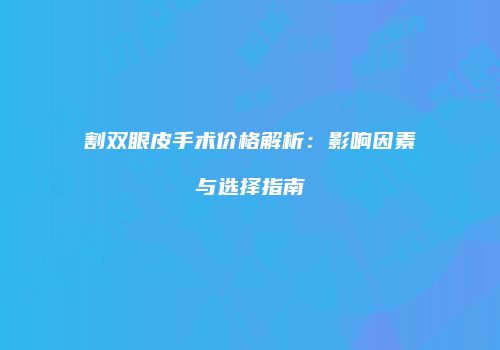割双眼皮手术价格解析：影响因素与选择指南