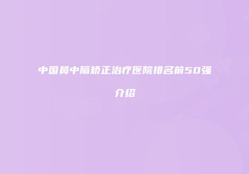 中国鼻中隔矫正治疗医院排名前50强介绍