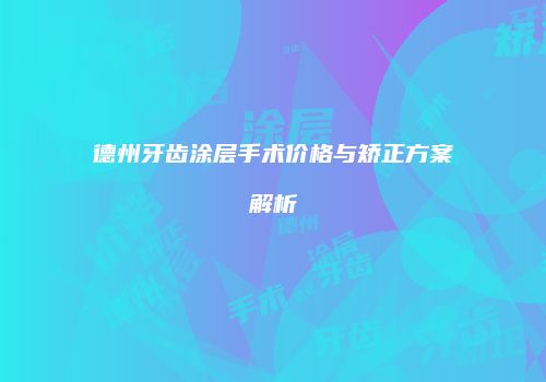 德州牙齿涂层手术价格与矫正方案解析