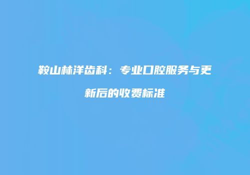 鞍山林洋齿科：专业口腔服务与更新后的收费标准
