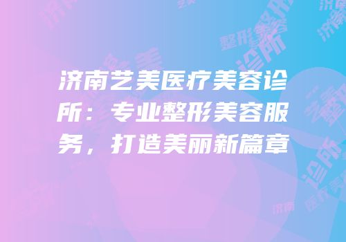 济南艺美医疗美容诊所：专业整形美容服务，打造美丽新篇章