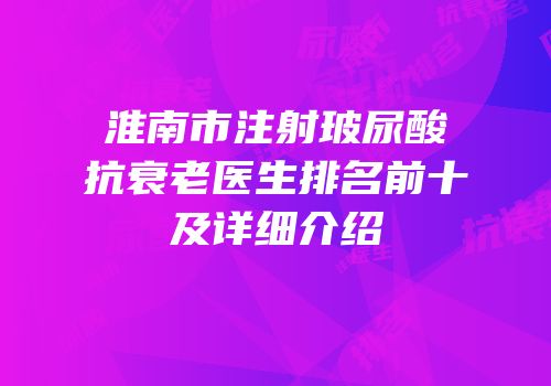 淮南市注射玻尿酸抗衰老医生排名前十及详细介绍
