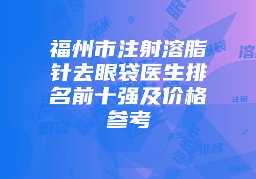 福州市注射溶脂针去眼袋医生排名前十强及价格参考
