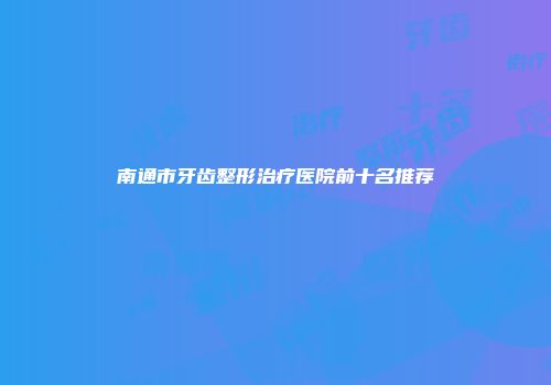 南通市牙齿整形治疗医院前十名推荐