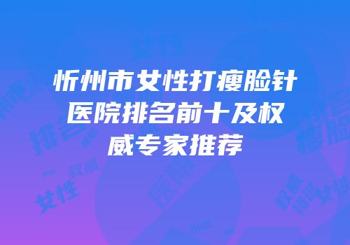 忻州市女性打瘦脸针医院排名前十及权威专家推荐