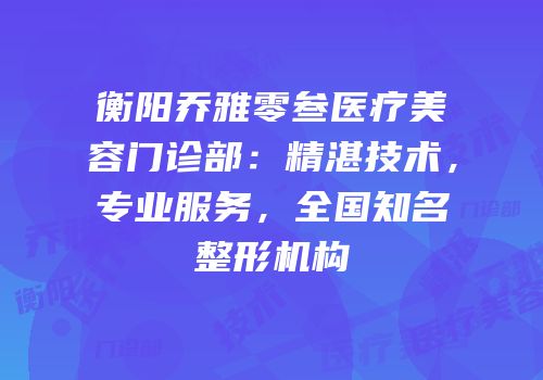 衡阳乔雅零叁医疗美容门诊部：精湛技术，专业服务，全国知名整形机构