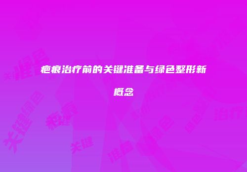 疤痕治疗前的关键准备与绿色整形新概念