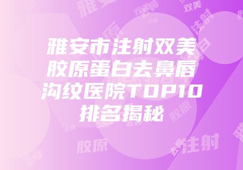 雅安市注射双美胶原蛋白去鼻唇沟纹医院TOP10排名揭秘