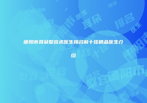 德阳市耳朵整容术医生排名前十佳精品医生介绍