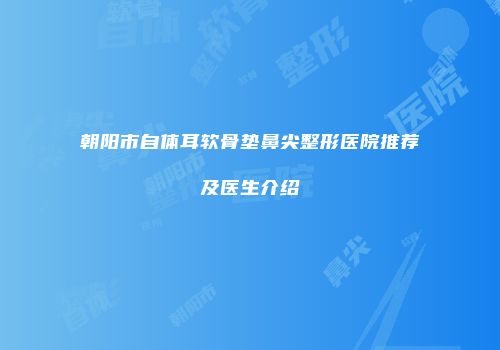 朝阳市自体耳软骨垫鼻尖整形医院推荐及医生介绍