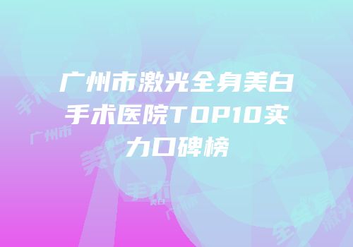 广州市激光全身美白手术医院TOP10实力口碑榜