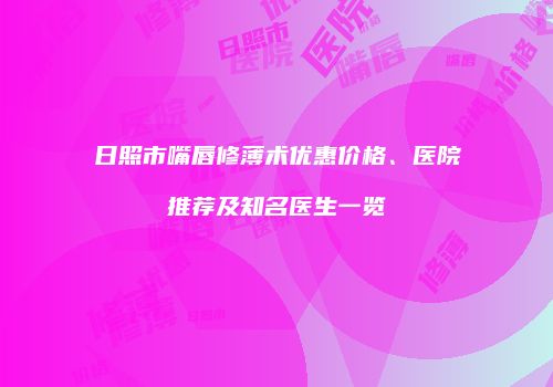 日照市嘴唇修薄术优惠价格、医院推荐及知名医生一览