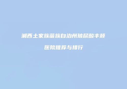 湘西土家族苗族自治州玻尿酸丰颊医院推荐与排行