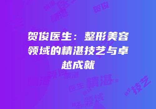 贺俊医生：整形美容领域的精湛技艺与卓越成就