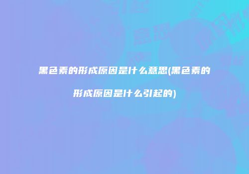 黑色素的形成原因是什么意思(黑色素的形成原因是什么引起的)