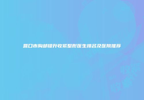 营口市胸部提升收紧整形医生排名及医院推荐