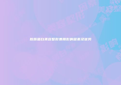 胶原蛋白美容整形费用影响因素及优势