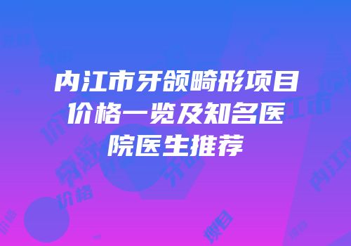 内江市牙颌畸形项目价格一览及知名医院医生推荐