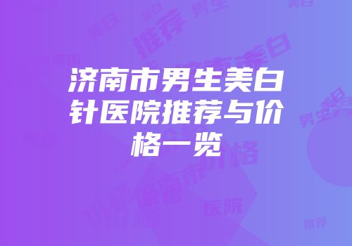 济南市男生美白针医院推荐与价格一览