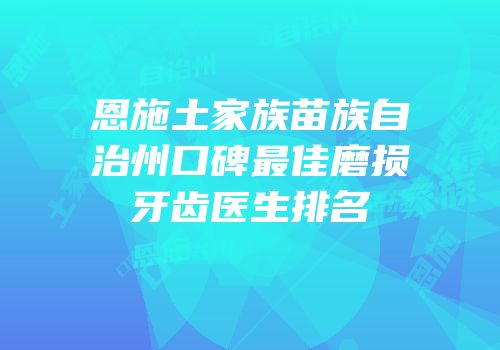 恩施土家族苗族自治州口碑最佳磨损牙齿医生排名